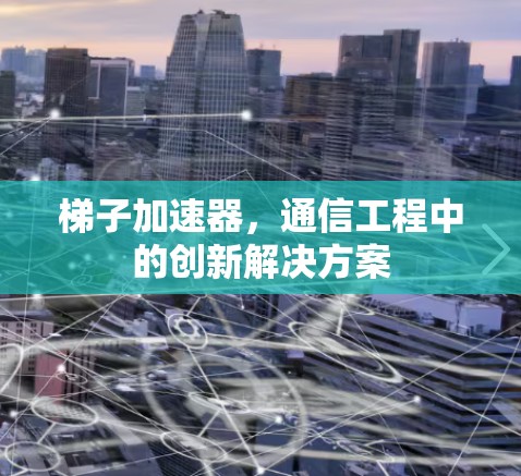 梯子加速器,通信工程中的创新解决方案 梯子加速器,通信工程中的创新解决方案