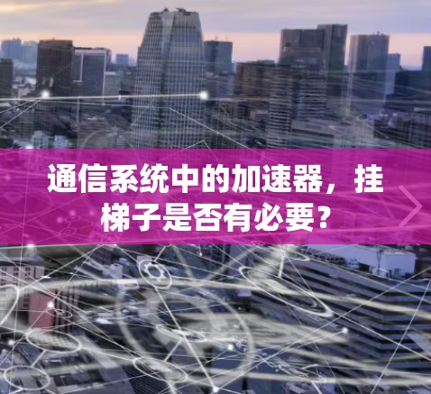 通信系统中的加速器,挂梯子是否有必要? 通信系统中的加速器,挂梯子是否有必要?