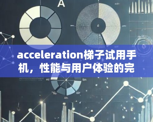 acceleration梯子试用手机,性能与用户体验的完美结合 acceleration梯子试用手机,性能与用户体验的完美结合