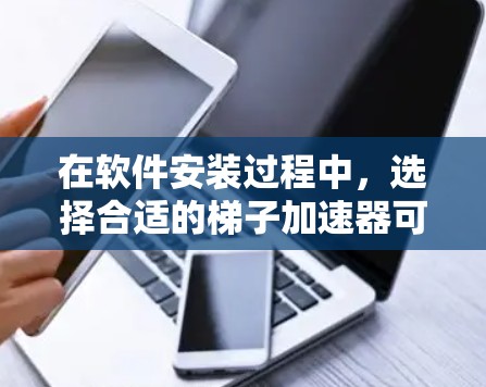在软件安装过程中,选择合适的梯子加速器可以显著提升效率,节省时间。以下是一些推荐的梯子加速器,供您参考 在软件安装过程中,选择合适的梯子加速器可以显著提升效率,节省时间。以下是一些推荐的梯子加速器,供您参考