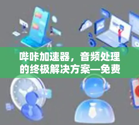 哔咔加速器,音频处理的终极解决方案—免费版如何玩转 哔咔加速器,音频处理的终极解决方案—免费版如何玩转