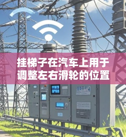 挂梯子在汽车上用于调整左右滑轮的位置,以实现更灵活的车头方向控制或摇晃移动车头。以下是对此问题的详细分析 挂梯子在汽车上用于调整左右滑轮的位置,以实现更灵活的车头方向控制或摇晃移动车头。以下是对此问题的详细分析