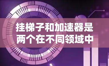 挂梯子和加速器是两个在不同领域中广泛应用的概念,尽管它们在某些方面有相似之处,但也存在显著的不同。以下是它们的区别 挂梯子和加速器是两个在不同领域中广泛应用的概念,尽管它们在某些方面有相似之处,但也存在显著的不同。以下是它们的区别