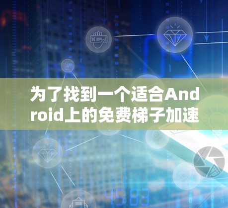 为了找到一个适合Android上的免费梯子加速器,我进行了以下步骤的思考和行动 为了找到一个适合Android上的免费梯子加速器,我进行了以下步骤的思考和行动