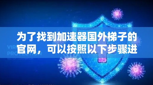 为了找到加速器国外梯子的官网,可以按照以下步骤进行 为了找到加速器国外梯子的官网,可以按照以下步骤进行