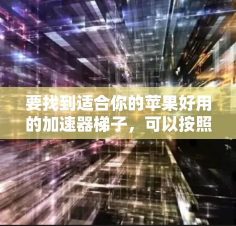 要找到适合你的苹果好用的加速器梯子，可以按照以下步骤进行