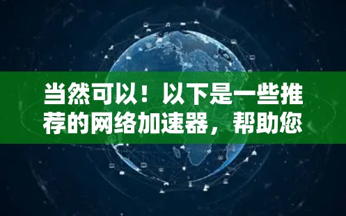 当然可以!以下是一些推荐的网络加速器,帮助您提升网络体验 当然可以!以下是一些推荐的网络加速器,帮助您提升网络体验