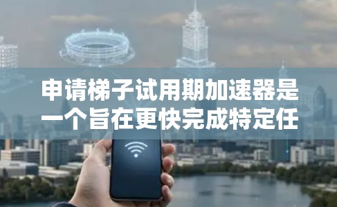 申请梯子试用期加速器是一个旨在更快完成特定任务或教育的计划。以下是详细的步骤指南
