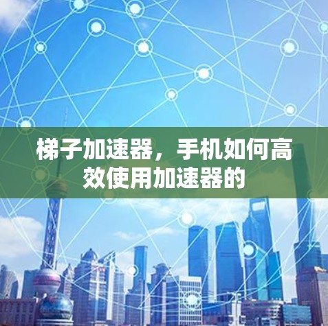 梯子加速器,手机如何高效使用加速器的 梯子加速器,手机如何高效使用加速器的