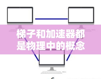 梯子和加速器都是物理中的概念,但它们在不同的领域和应用中具有不同的意义和作用 梯子和加速器都是物理中的概念,但它们在不同的领域和应用中具有不同的意义和作用
