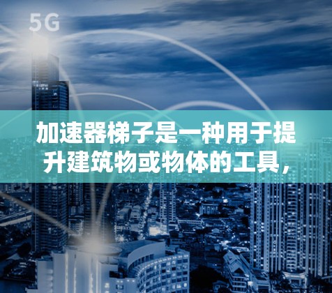 加速器梯子是一种用于提升建筑物或物体的工具,广泛应用于交通、建筑和物流中。以下是对其用法和应用场景的详细分析 加速器梯子是一种用于提升建筑物或物体的工具,广泛应用于交通、建筑和物流中。以下是对其用法和应用场景的详细分析