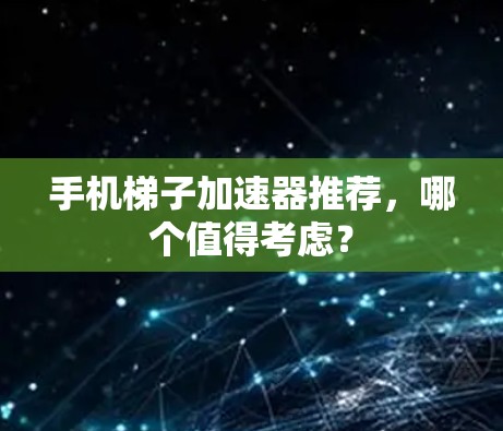 手机梯子加速器推荐,哪个值得考虑? 手机梯子加速器推荐,哪个值得考虑?