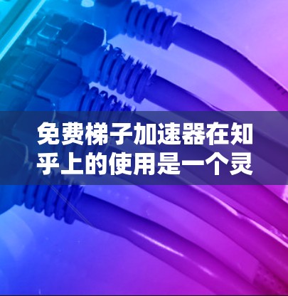 免费梯子加速器在知乎上的使用是一个灵活且动态的过程,以下是对该功能的详细分析和总结 免费梯子加速器在知乎上的使用是一个灵活且动态的过程,以下是对该功能的详细分析和总结