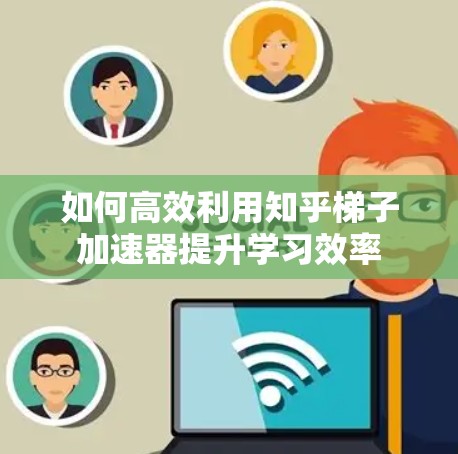 如何高效利用知乎梯子加速器提升学习效率 如何高效利用知乎梯子加速器提升学习效率