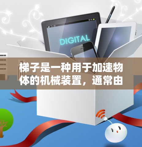 梯子是一种用于加速物体的机械装置,通常由支撑面和底面组成,用于在斜面上提升或降低物体。以下是对梯子的详细说明 梯子是一种用于加速物体的机械装置,通常由支撑面和底面组成,用于在斜面上提升或降低物体。以下是对梯子的详细说明