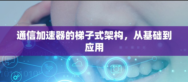 通信加速器的梯子式架构,从基础到应用 通信加速器的梯子式架构,从基础到应用