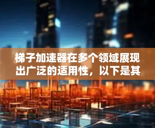 梯子加速器在多个领域展现出广泛的适用性，以下是其具体的应用领域