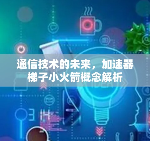 通信技术的未来,加速器梯子小火箭概念解析 通信技术的未来,加速器梯子小火箭概念解析