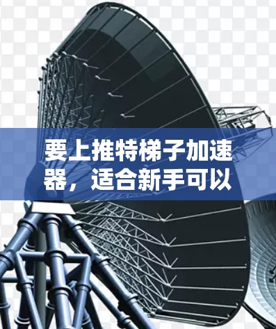 要上推特梯子加速器,适合新手可以通过以下步骤操作 要上推特梯子加速器,适合新手可以通过以下步骤操作