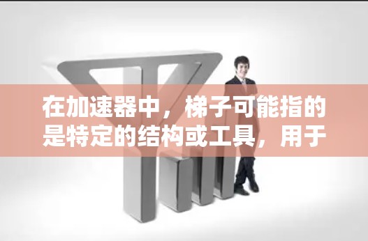 在加速器中,梯子可能指的是特定的结构或工具,用于加速器包的安装或配置,从而提高程序的性能。以下是对此问题的分步解释和总结 在加速器中,梯子可能指的是特定的结构或工具,用于加速器包的安装或配置,从而提高程序的性能。以下是对此问题的分步解释和总结