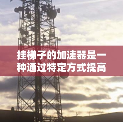 挂梯子的加速器是一种通过特定方式提高活动效率和趣味性的技巧,通常涉及提示、shortcut 或游戏规则的运用。以下是逐步的解答 挂梯子的加速器是一种通过特定方式提高活动效率和趣味性的技巧,通常涉及提示、shortcut 或游戏规则的运用。以下是逐步的解答