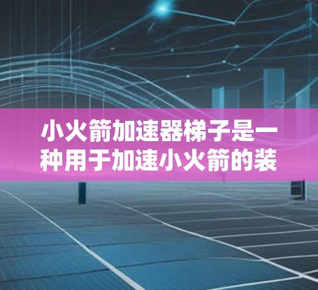 小火箭加速器梯子是一种用于加速小火箭的装置,通常由梯子结构组成。以下是逐步的使用指南 小火箭加速器梯子是一种用于加速小火箭的装置,通常由梯子结构组成。以下是逐步的使用指南