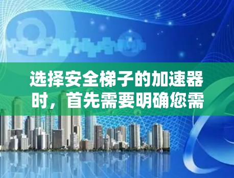 选择安全梯子的加速器时，首先需要明确您需要的是哪种类型的梯子和加速工具。以下是几种常见的选择方向及其优势