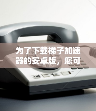 为了下载梯子加速器的安卓版,您可以按照以下步骤操作 为了下载梯子加速器的安卓版,您可以按照以下步骤操作