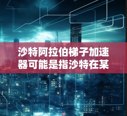 沙特阿拉伯梯子加速器可能是指沙特在某个领域或项目中的发展加速器概念,或是指沙特在特定行业中的技术、资源或市场优势。以下是一些可能的解释和信息 沙特阿拉伯梯子加速器可能是指沙特在某个领域或项目中的发展加速器概念,或是指沙特在特定行业中的技术、资源或市场优势。以下是一些可能的解释和信息