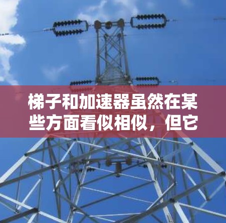 梯子和加速器虽然在某些方面看似相似,但它们在物理概念和应用上存在显著的不同。以下是它们的主要区别和比较 梯子和加速器虽然在某些方面看似相似,但它们在物理概念和应用上存在显著的不同。以下是它们的主要区别和比较