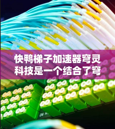 快鸭梯子加速器穹灵科技是一个结合了穹顶和梯子技术的创新概念,旨在利用穹顶结构和自动调整梯子技术来实现加速和提高效率。以下是对此名称的详细解析 快鸭梯子加速器穹灵科技是一个结合了穹顶和梯子技术的创新概念,旨在利用穹顶结构和自动调整梯子技术来实现加速和提高效率。以下是对此名称的详细解析