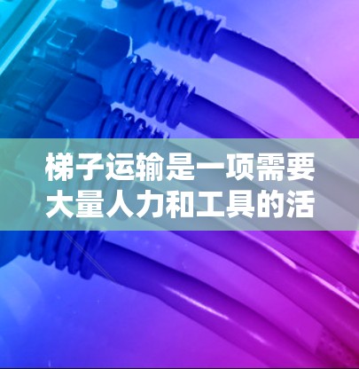 梯子运输是一项需要大量人力和工具的活动,通常会比较耗时。为了加快运输速度,可以采用以下方法 梯子运输是一项需要大量人力和工具的活动,通常会比较耗时。为了加快运输速度,可以采用以下方法