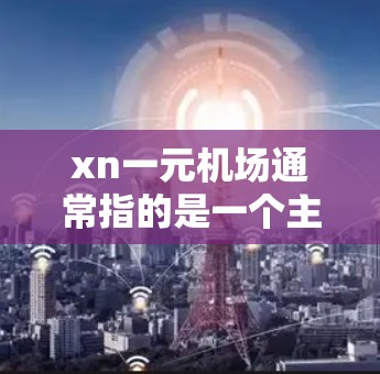xn一元机场通常指的是一个主要城市或地区的机场,通常只有一个机场,这样可以方便地连接其他城市或地区,提供更便捷的出行和生活体验。以下是一些可能的xn一元机场 xn一元机场通常指的是一个主要城市或地区的机场,通常只有一个机场,这样可以方便地连接其他城市或地区,提供更便捷的出行和生活体验。以下是一些可能的xn一元机场