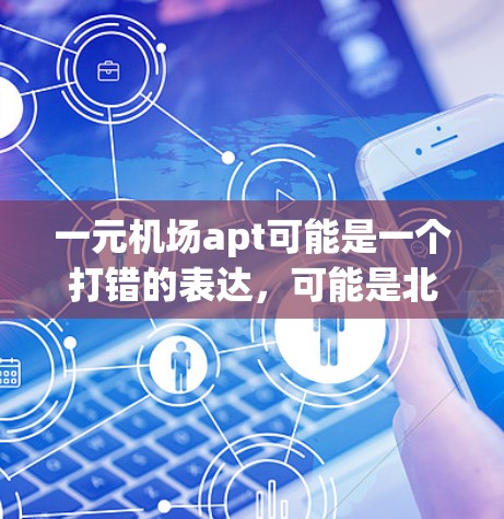 一元机场apt可能是一个打错的表达,可能是北京首都国际机场或北京飞天国际机场。以下是一个关于北京首都国际机场的详细介绍 一元机场apt可能是一个打错的表达,可能是北京首都国际机场或北京飞天国际机场。以下是一个关于北京首都国际机场的详细介绍