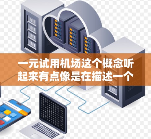 一元试用机场这个概念听起来有点像是在描述一个价格非常亲民的试用机场,可能是针对某个特定行业、职业或公司设计的试用服务。以下是对这一概念的详细分析和解释 一元试用机场这个概念听起来有点像是在描述一个价格非常亲民的试用机场,可能是针对某个特定行业、职业或公司设计的试用服务。以下是对这一概念的详细分析和解释