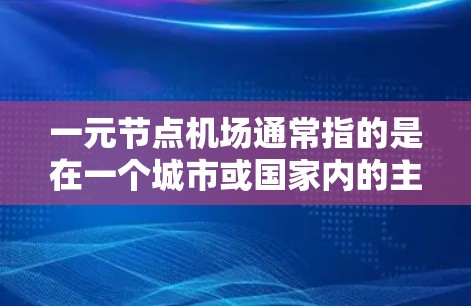 一元节点机场通常指的是在一个城市或国家内的主要机场，只有一个机场，通常位于城市的核心地区。这种设计在某些国家或地区可能被采用，以简化交通网络和提高效率