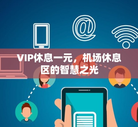 VIP休息一元,机场休息区的智慧之光 VIP休息一元,机场休息区的智慧之光