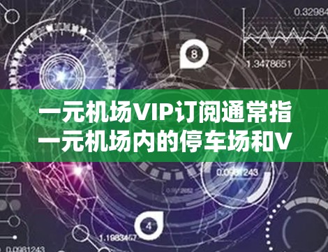 一元机场VIP订阅通常指一元机场内的停车场和VIP卡服务。VIP卡通常用于享受额外的服务或优惠,比如停车场停车场、餐饮优惠、购物折扣等。以下是关于一元机场VIP订阅的一些常见信息和步骤 一元机场VIP订阅通常指一元机场内的停车场和VIP卡服务。VIP卡通常用于享受额外的服务或优惠,比如停车场停车场、餐饮优惠、购物折扣等。以下是关于一元机场VIP订阅的一些常见信息和步骤