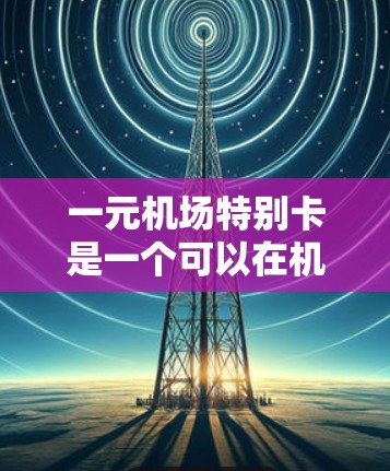 一元机场特别卡是一个可以在机场使用的优惠卡,通常可以在购买后使用。以下是详细的步骤和使用建议 一元机场特别卡是一个可以在机场使用的优惠卡,通常可以在购买后使用。以下是详细的步骤和使用建议