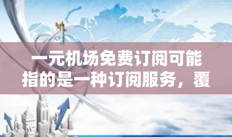 一元机场免费订阅可能指的是一种订阅服务,覆盖多个机场和地区的服务,用户可以随时访问这些资源。这种订阅通常包括报纸、杂志、在线服务等,用户可以方便地阅读和使用这些内容 一元机场免费订阅可能指的是一种订阅服务,覆盖多个机场和地区的服务,用户可以随时访问这些资源。这种订阅通常包括报纸、杂志、在线服务等,用户可以方便地阅读和使用这些内容
