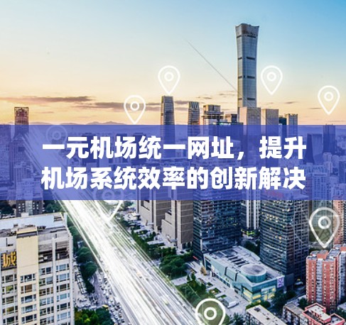 一元机场统一网址，提升机场系统效率的创新解决方案