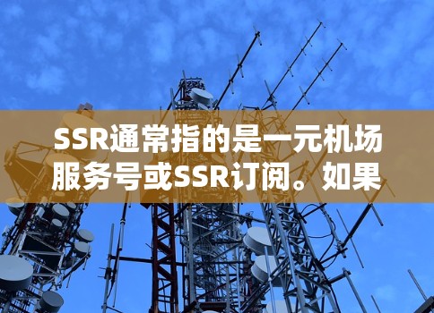 SSR通常指的是一元机场服务号或SSR订阅。如果您是想购买一元机场的订阅服务,具体步骤和信息可能会有所不同,因此建议您联系一元机场的客服或订阅中心获取准确的信息。通常,订阅服务会包括如下内容 SSR通常指的是一元机场服务号或SSR订阅。如果您是想购买一元机场的订阅服务,具体步骤和信息可能会有所不同,因此建议您联系一元机场的客服或订阅中心获取准确的信息。通常,订阅服务会包括如下内容