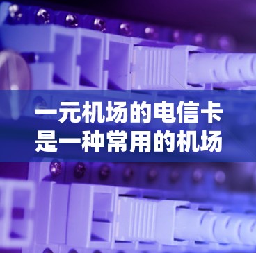 一元机场的电信卡是一种常用的机场取票方式,以下是关于它的详细信息 一元机场的电信卡是一种常用的机场取票方式,以下是关于它的详细信息