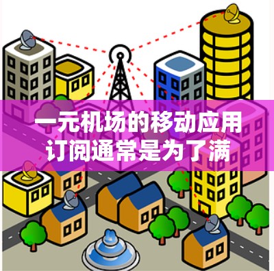 一元机场的移动应用订阅通常是为了满足用户在机场附近的使用需求，比如打电话、上网、视频会议等。以下是关于一元机场移动应用订阅的一些常见问题及建议