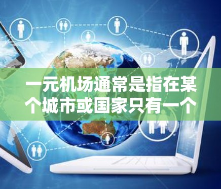 一元机场通常是指在某个城市或国家只有一个机场,可能与其他城市或国家的机场比较近或者有其他优势。以下是常见的候选 一元机场通常是指在某个城市或国家只有一个机场,可能与其他城市或国家的机场比较近或者有其他优势。以下是常见的候选