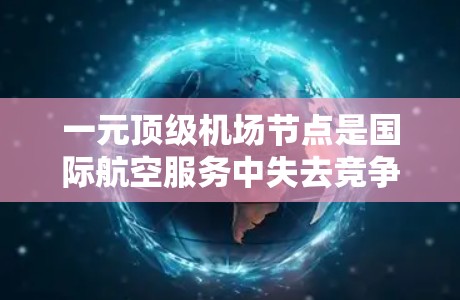一元顶级机场节点是国际航空服务中失去竞争力的机场,主要通过地理位置、航空运输能力、枢纽功能和政策经济影响等因素成为核心角色。以下是对此类机场的详细分析 一元顶级机场节点是国际航空服务中失去竞争力的机场,主要通过地理位置、航空运输能力、枢纽功能和政策经济影响等因素成为核心角色。以下是对此类机场的详细分析