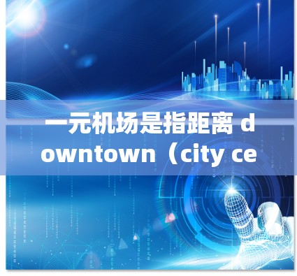 一元机场是指距离 downtown（city center）最近的机场，通常指的是北京、上海、广州等主要城市。它们的官方网站可以帮助用户获取机场的最新信息