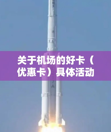 关于机场的好卡(优惠卡)具体活动可能因机场和地点而异,但常见的活动包括 关于机场的好卡(优惠卡)具体活动可能因机场和地点而异,但常见的活动包括