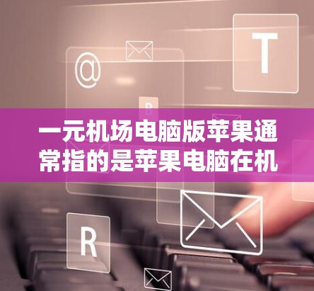 一元机场电脑版苹果通常指的是苹果电脑在机场的使用情况,可能涉及以下内容 一元机场电脑版苹果通常指的是苹果电脑在机场的使用情况,可能涉及以下内容