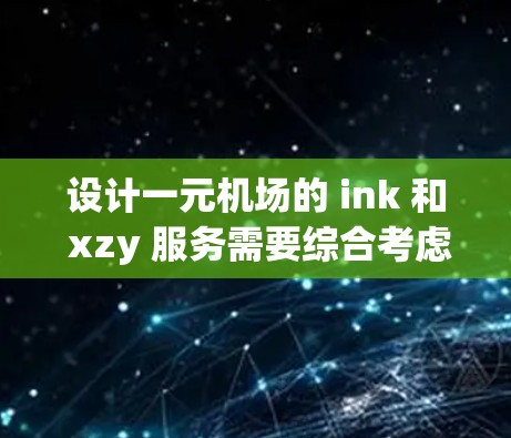设计一元机场的 ink 和 xzy 服务需要综合考虑机场布局、功能模块设计、用户体验以及性能优化等多个方面。以下是详细的步骤和设计建议